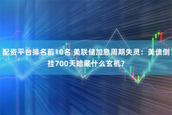 配资平台排名前10名 美联储加息周期失灵：美债倒挂700天暗藏什么玄机？