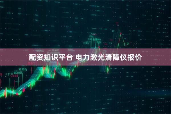 配资知识平台 电力激光清障仪报价