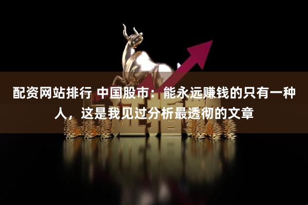 配资网站排行 中国股市：能永远赚钱的只有一种人，这是我见过分析最透彻的文章