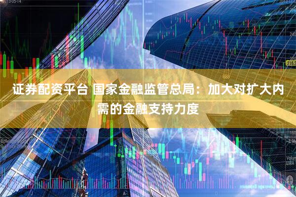 证券配资平台 国家金融监管总局：加大对扩大内需的金融支持力度