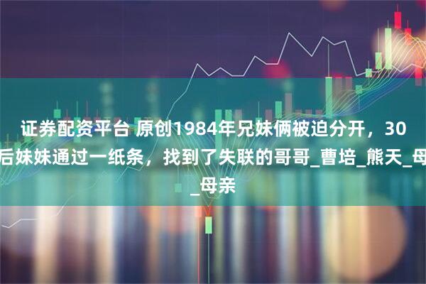 证券配资平台 原创1984年兄妹俩被迫分开，30年后妹妹通过一纸条，找到了失联的哥哥_曹培_熊天_母亲