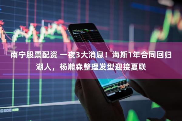 南宁股票配资 一夜3大消息！海斯1年合同回归湖人，杨瀚森整理发型迎接夏联