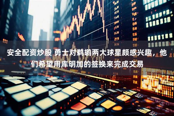 安全配资炒股 勇士对鹈鹕两大球星颇感兴趣，他们希望用库明加的签换来完成交易