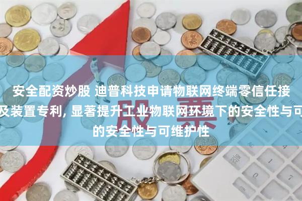 安全配资炒股 迪普科技申请物联网终端零信任接入方法及装置专利, 显著提升工业物联网环境下的安全性与可维护性