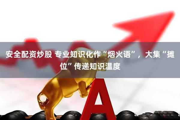 安全配资炒股 专业知识化作“烟火语”，大集“摊位”传递知识温度