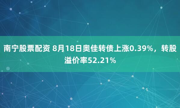 南宁股票配资 8月18日奥佳转债上涨0.39%，转股溢价率52.21%