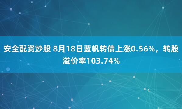 安全配资炒股 8月18日蓝帆转债上涨0.56%，转股溢价率103.74%