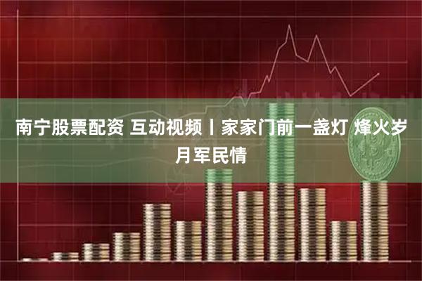 南宁股票配资 互动视频丨家家门前一盏灯 烽火岁月军民情