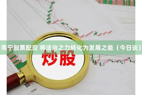 南宁股票配资 将法治之力转化为发展之能（今日谈）