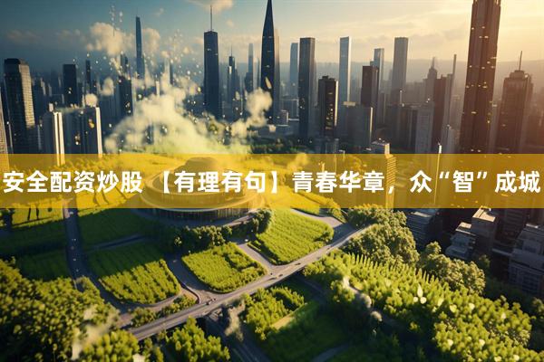 安全配资炒股 【有理有句】青春华章，众“智”成城