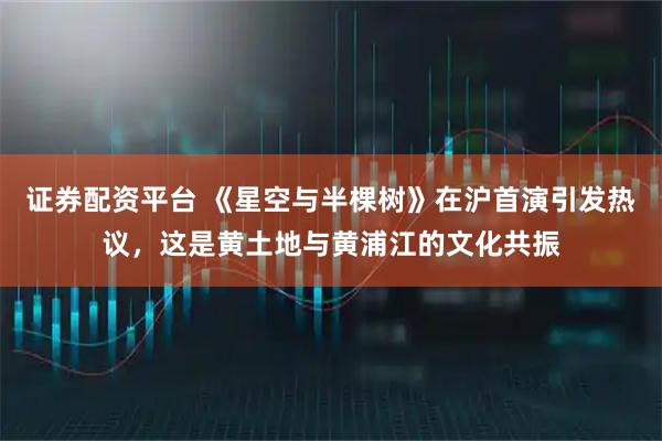 证券配资平台 《星空与半棵树》在沪首演引发热议，这是黄土地与黄浦江的文化共振