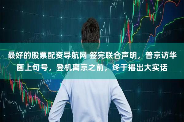 最好的股票配资导航网 签完联合声明，普京访华画上句号，登机离京之前，终于撂出大实话