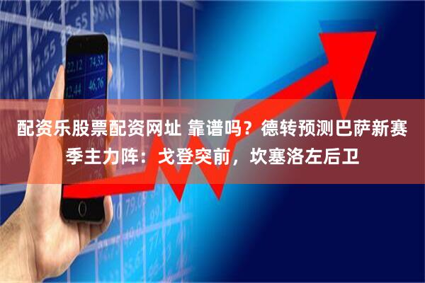 配资乐股票配资网址 靠谱吗？德转预测巴萨新赛季主力阵：戈登突前，坎塞洛左后卫