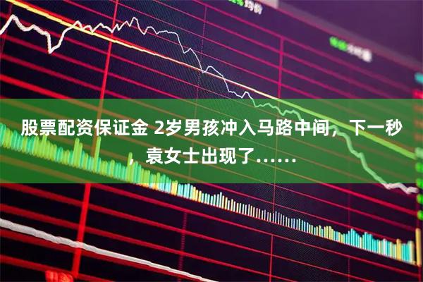 股票配资保证金 2岁男孩冲入马路中间，下一秒，袁女士出现了……