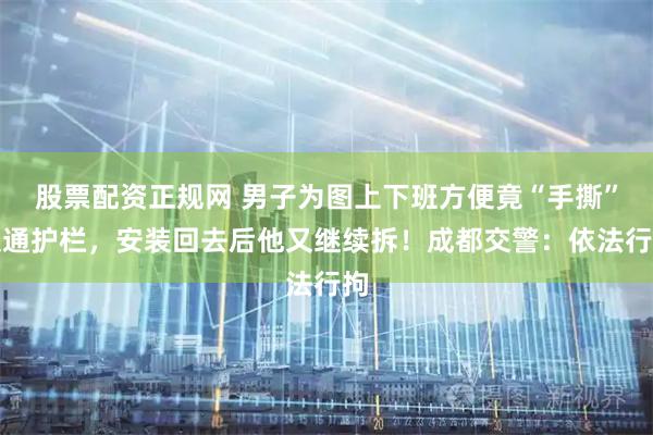 股票配资正规网 男子为图上下班方便竟“手撕”交通护栏，安装回去后他又继续拆！成都交警：依法行拘