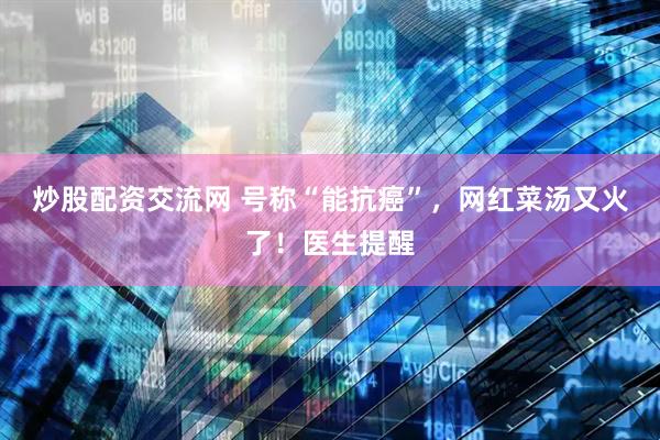 炒股配资交流网 号称“能抗癌”，网红菜汤又火了！医生提醒